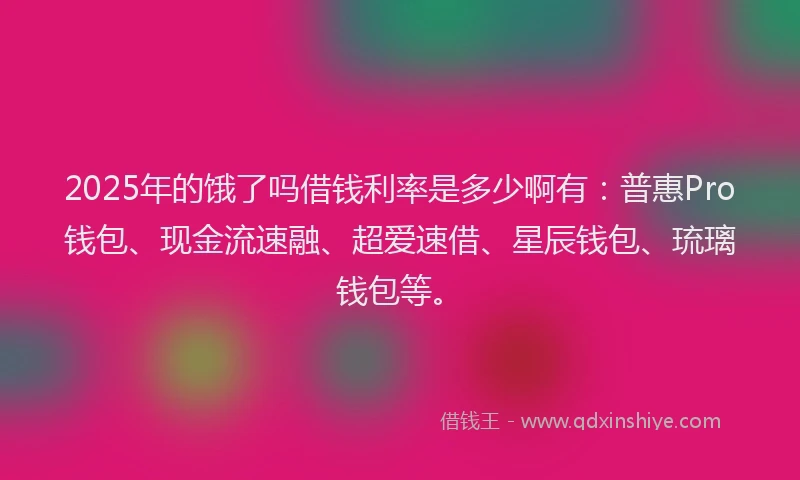 2025年的饿了吗借钱利率是多少啊有：普惠Pro钱包、现金流速融、超爱速借、星辰钱包、琉璃钱包等。