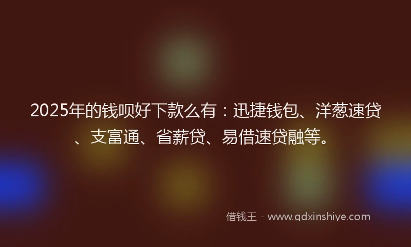 2025年的钱呗好下款么有：迅捷钱包、洋葱速贷、支富通、省薪贷、易借速贷融等。