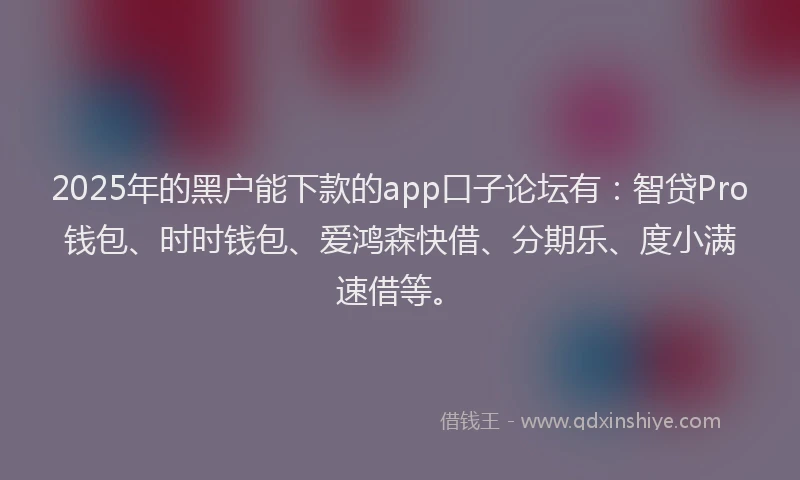2025年的黑户能下款的app口子论坛有：智贷Pro钱包、时时钱包、爱鸿森快借、分期乐、度小满速借等。