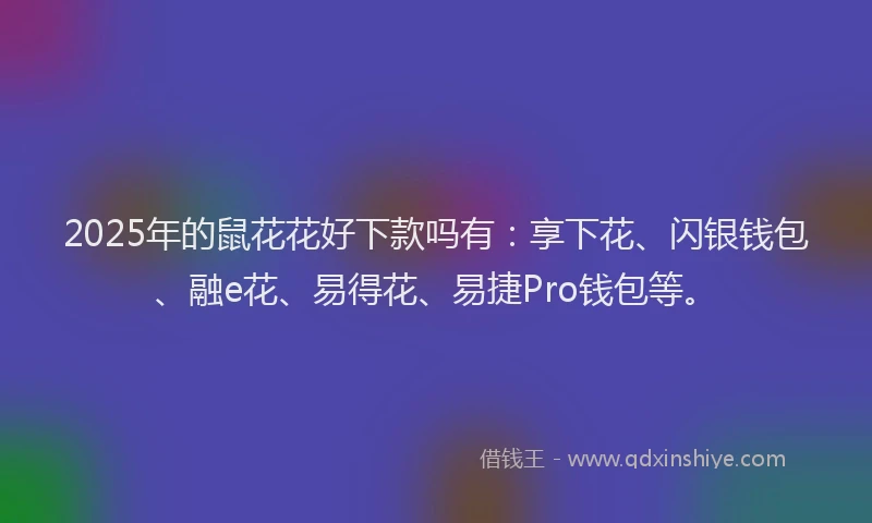 2025年的鼠花花好下款吗有：享下花、闪银钱包、融e花、易得花、易捷Pro钱包等。