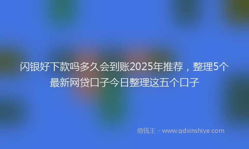 闪银好下款吗多久会到账2025年推荐，整理5个最新网贷口子今日整理这五个口子