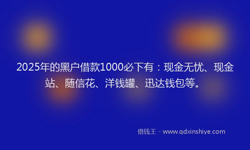 2025年的黑户借款1000必下有：现金无忧、现金站、随信花、洋钱罐、迅达钱包等。