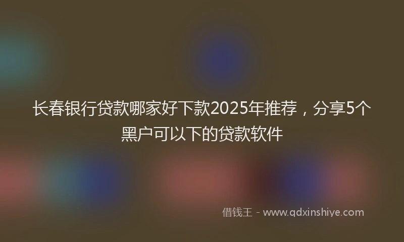 长春银行贷款哪家好下款2025年推荐，分享5个黑户可以下的贷款软件