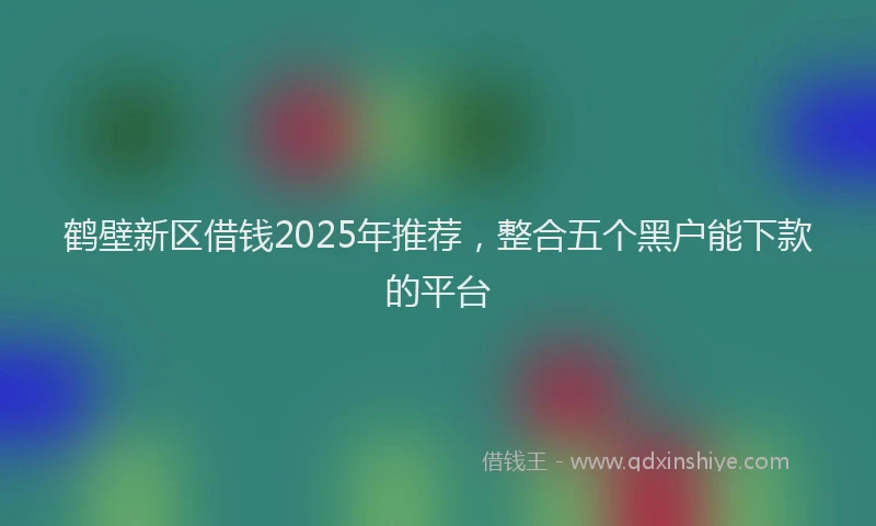 鹤壁新区借钱2025年推荐，整合五个黑户能下款的平台