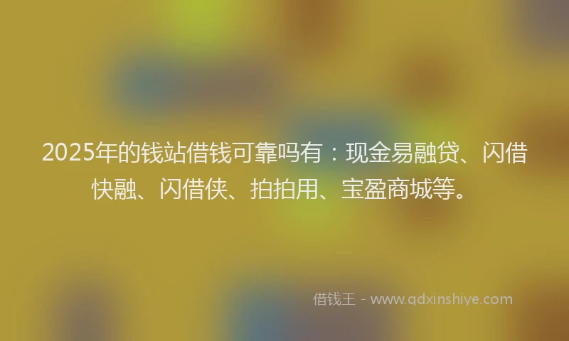 2025年的钱站借钱可靠吗有：现金易融贷、闪借快融、闪借侠、拍拍用、宝盈商城等。