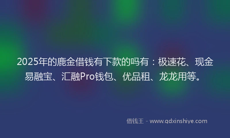 2025年的鹿金借钱有下款的吗有：极速花、现金易融宝、汇融Pro钱包、优品租、龙龙用等。