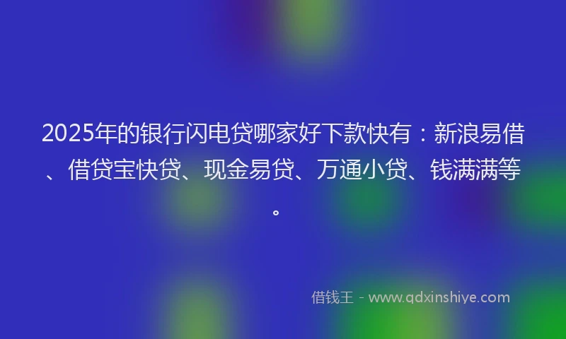 2025年的银行闪电贷哪家好下款快有：新浪易借、借贷宝快贷、现金易贷、万通小贷、钱满满等。