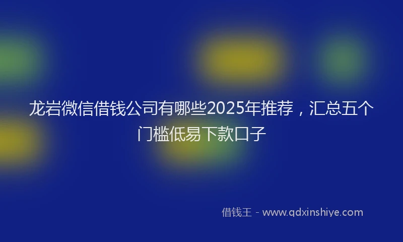 龙岩微信借钱公司有哪些2025年推荐，汇总五个门槛低易下款口子