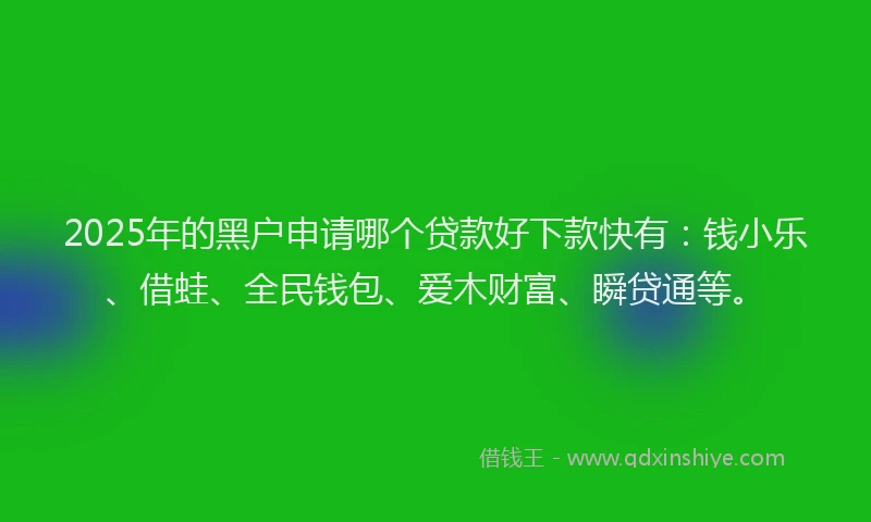 2025年的黑户申请哪个贷款好下款快有：钱小乐、借蛙、全民钱包、爱木财富、瞬贷通等。