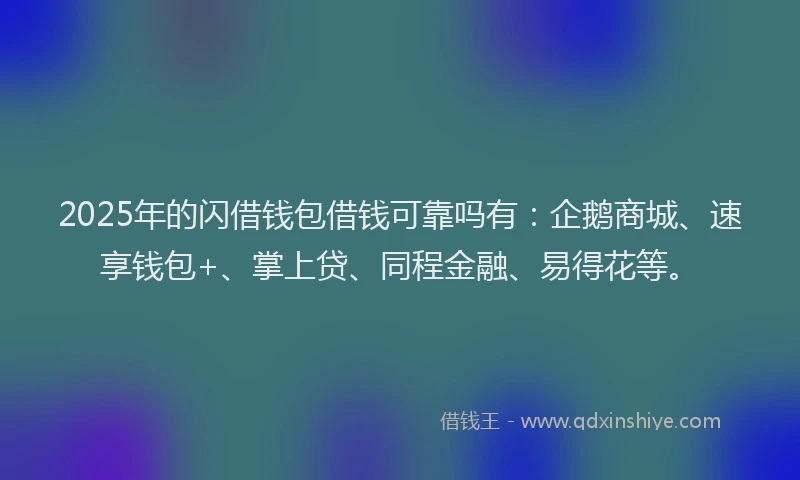 2025年的闪借钱包借钱可靠吗有：企鹅商城、速享钱包+、掌上贷、同程金融、易得花等。