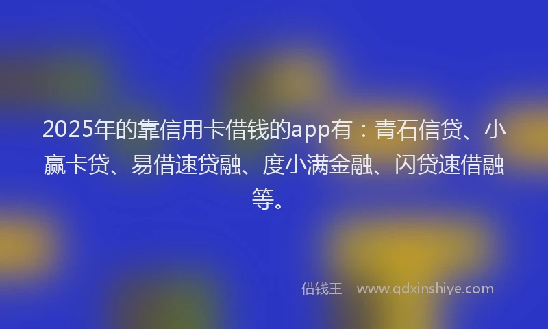2025年的靠信用卡借钱的app有：青石信贷、小赢卡贷、易借速贷融、度小满金融、闪贷速借融等。