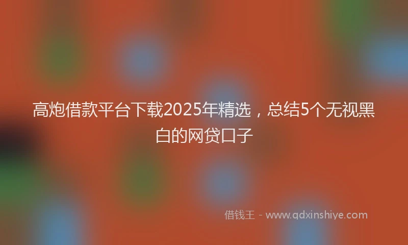 高炮借款平台下载2025年精选，总结5个无视黑白的网贷口子