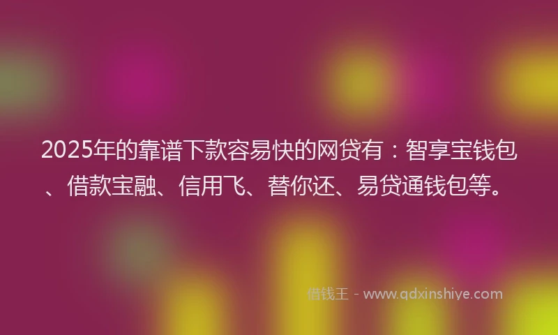 2025年的靠谱下款容易快的网贷有：智享宝钱包、借款宝融、信用飞、替你还、易贷通钱包等。