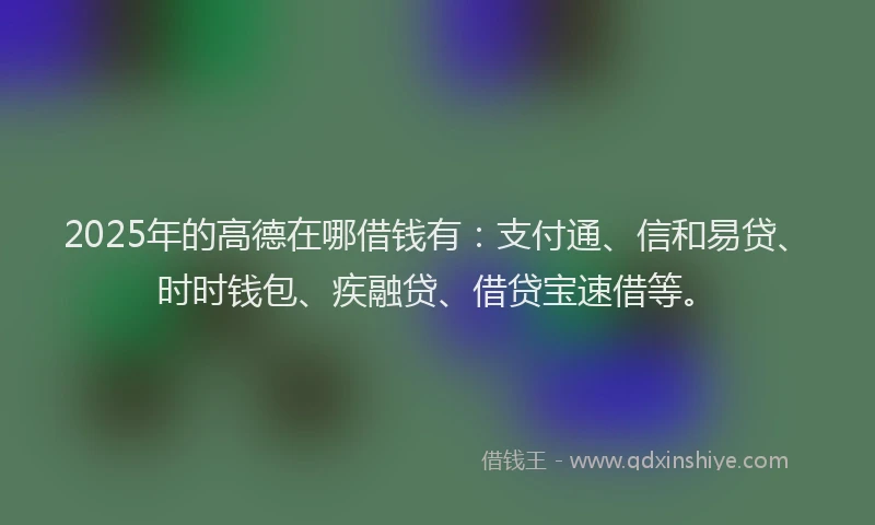 2025年的高德在哪借钱有：支付通、信和易贷、时时钱包、疾融贷、借贷宝速借等。