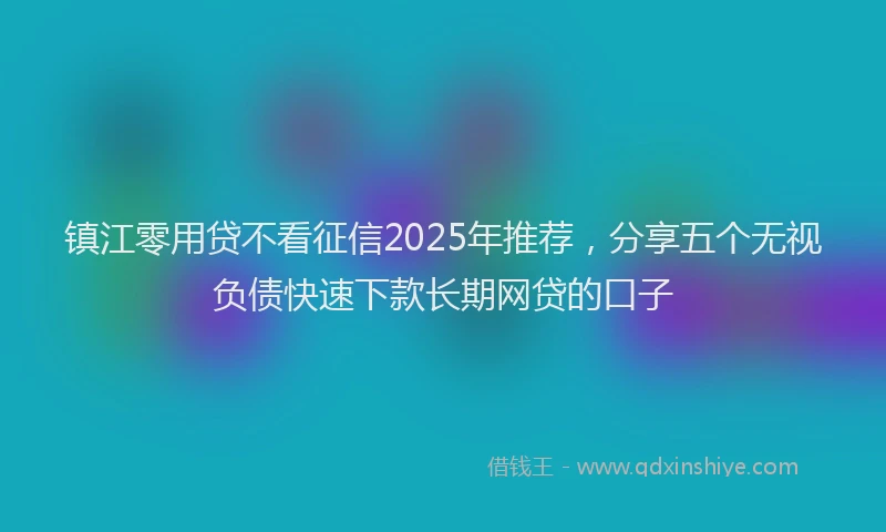 镇江零用贷不看征信2025年推荐，分享五个无视负债快速下款长期网贷的口子