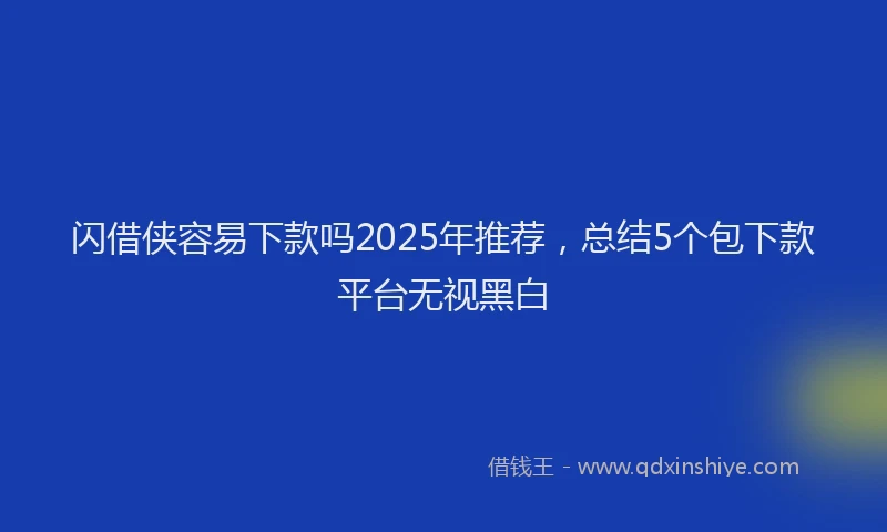 闪借侠容易下款吗2025年推荐，总结5个包下款平台无视黑白