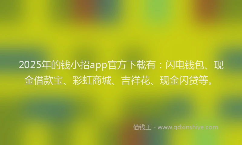 2025年的钱小招app官方下载有：闪电钱包、现金借款宝、彩虹商城、吉祥花、现金闪贷等。