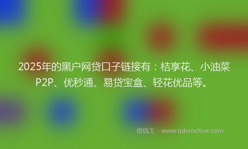 2025年的黑户网贷口子链接有：桔享花、小油菜P2P、优秒通、易贷宝盒、轻花优品等。