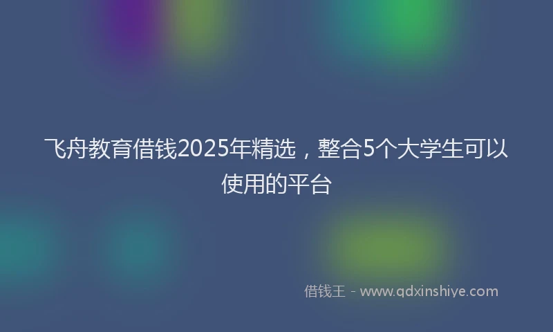 飞舟教育借钱2025年精选，整合5个大学生可以使用的平台