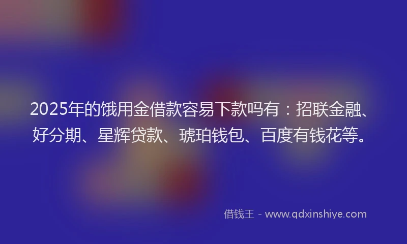 2025年的饿用金借款容易下款吗有：招联金融、好分期、星辉贷款、琥珀钱包、百度有钱花等。
