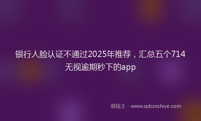银行人脸认证不通过2025年推荐，汇总五个714无视逾期秒下的app