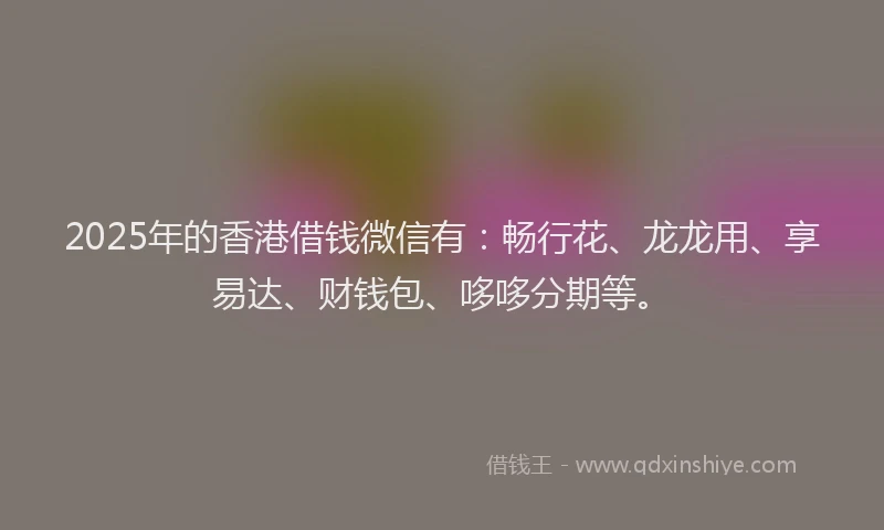 2025年的香港借钱微信有：畅行花、龙龙用、享易达、财钱包、哆哆分期等。