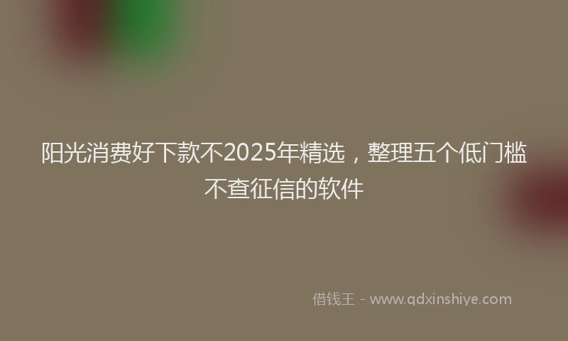 阳光消费好下款不2025年精选，整理五个低门槛不查征信的软件