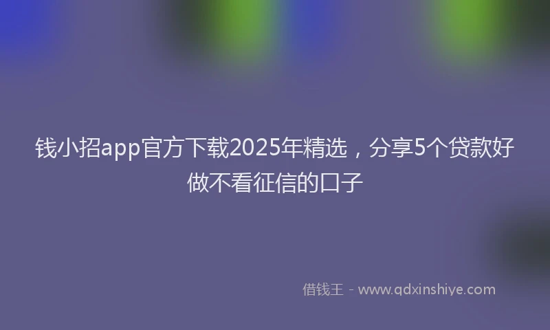 钱小招app官方下载2025年精选，分享5个贷款好做不看征信的口子