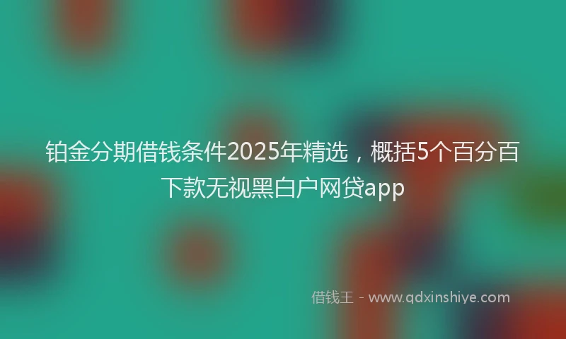 铂金分期借钱条件2025年精选，概括5个百分百下款无视黑白户网贷app