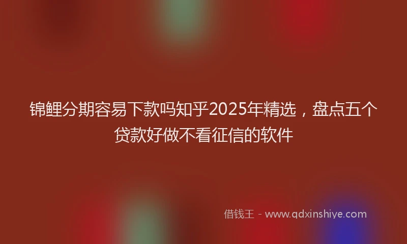 锦鲤分期容易下款吗知乎2025年精选，盘点五个贷款好做不看征信的软件