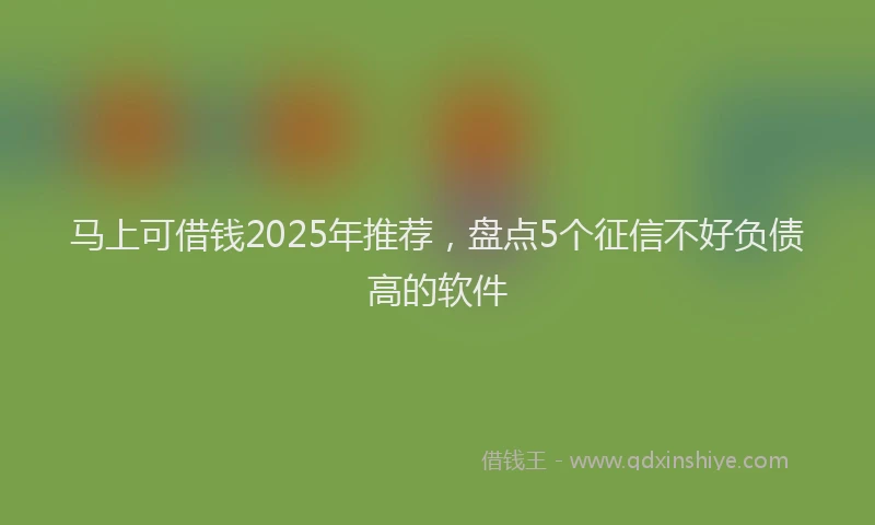 马上可借钱2025年推荐，盘点5个征信不好负债高的软件
