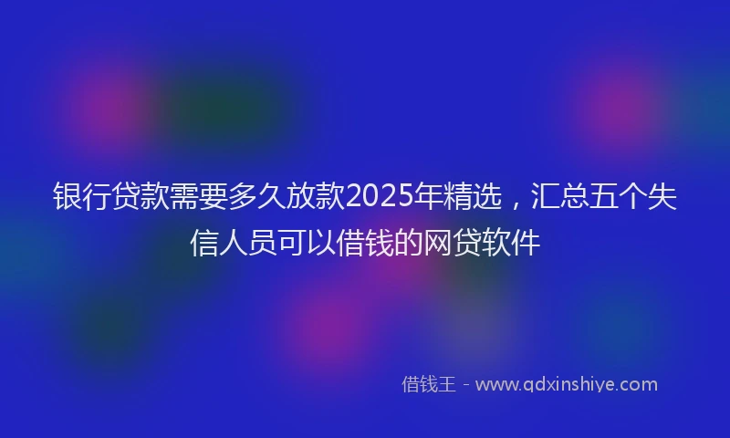 银行贷款需要多久放款2025年精选，汇总五个失信人员可以借钱的网贷软件
