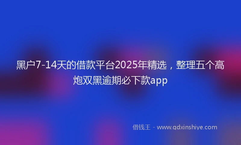 黑户7-14天的借款平台2025年精选，整理五个高炮双黑逾期必下款app