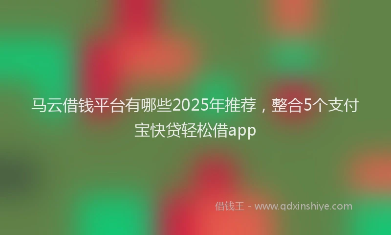马云借钱平台有哪些2025年推荐，整合5个支付宝快贷轻松借app
