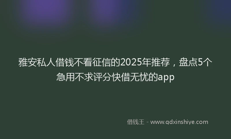 雅安私人借钱不看征信的2025年推荐，盘点5个急用不求评分快借无忧的app