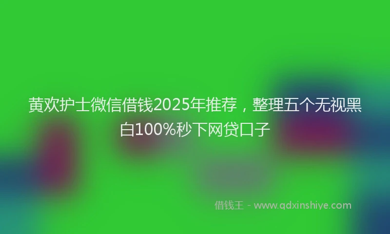 黄欢护士微信借钱2025年推荐，整理五个无视黑白100%秒下网贷口子