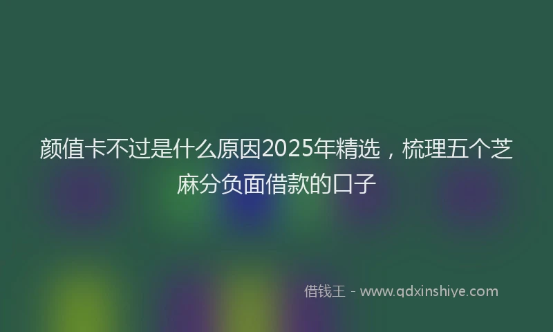 颜值卡不过是什么原因2025年精选，梳理五个芝麻分负面借款的口子