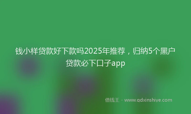 钱小样贷款好下款吗2025年推荐，归纳5个黑户贷款必下口子app