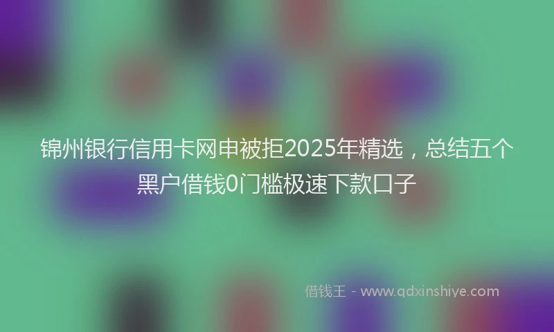 锦州银行信用卡网申被拒2025年精选，总结五个黑户借钱0门槛极速下款口子