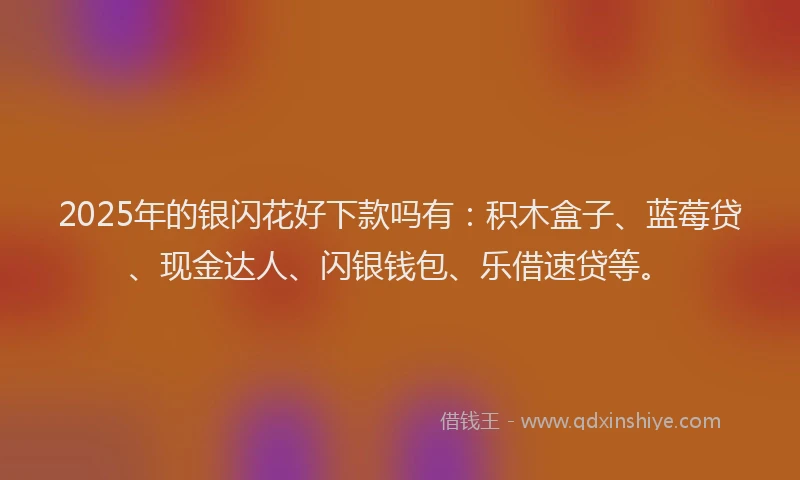 2025年的银闪花好下款吗有：积木盒子、蓝莓贷、现金达人、闪银钱包、乐借速贷等。