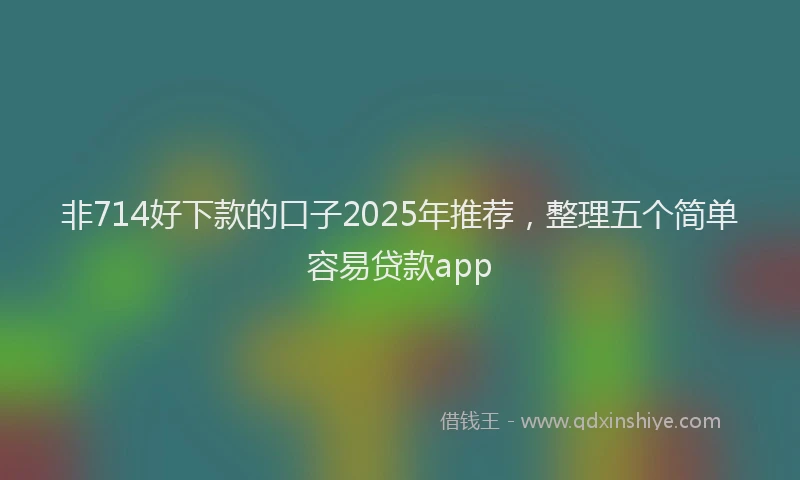 非714好下款的口子2025年推荐，整理五个简单容易贷款app