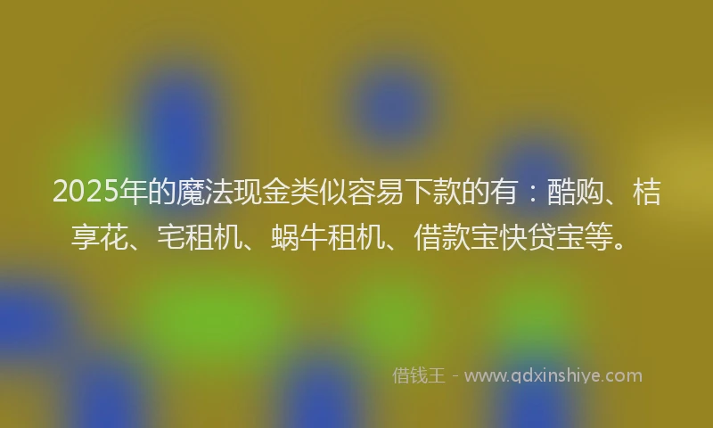 2025年的魔法现金类似容易下款的有：酷购、桔享花、宅租机、蜗牛租机、借款宝快贷宝等。