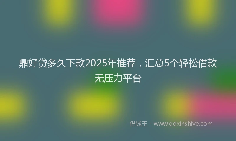 鼎好贷多久下款2025年推荐，汇总5个轻松借款无压力平台