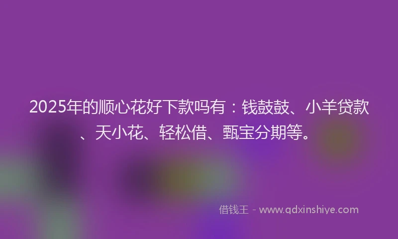 2025年的顺心花好下款吗有：钱鼓鼓、小羊贷款、天小花、轻松借、甄宝分期等。