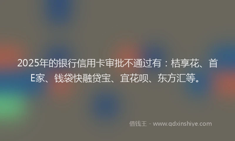 2025年的银行信用卡审批不通过有：桔享花、首E家、钱袋快融贷宝、宜花呗、东方汇等。