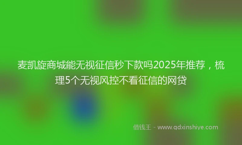 麦凯旋商城能无视征信秒下款吗2025年推荐，梳理5个无视风控不看征信的网贷