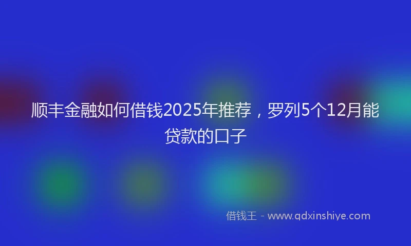 顺丰金融如何借钱2025年推荐，罗列5个12月能贷款的口子