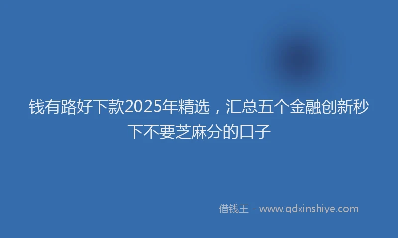 钱有路好下款2025年精选，汇总五个金融创新秒下不要芝麻分的口子
