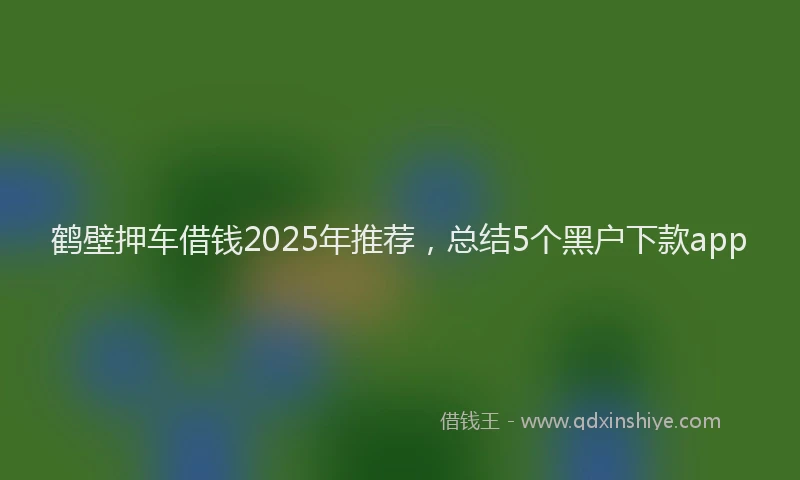 鹤壁押车借钱2025年推荐，总结5个黑户下款app