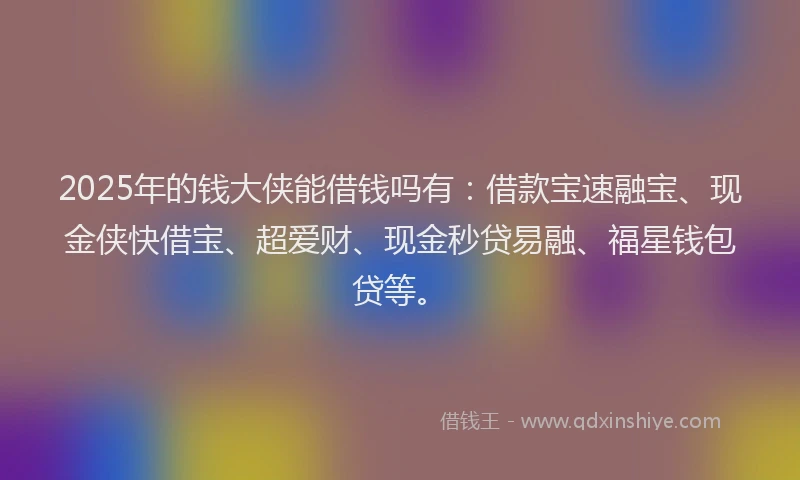 2025年的钱大侠能借钱吗有：借款宝速融宝、现金侠快借宝、超爱财、现金秒贷易融、福星钱包贷等。